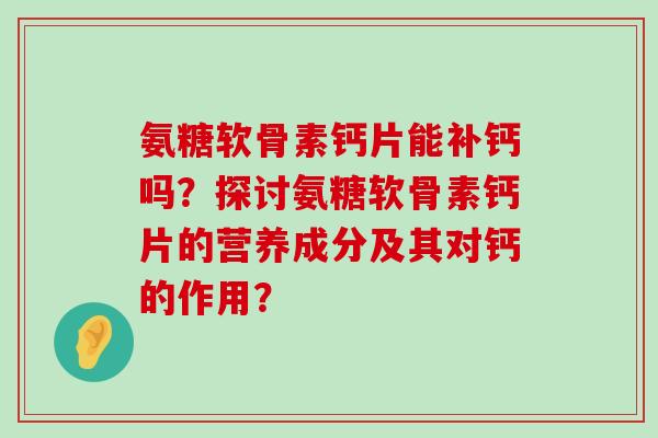 氨糖软骨素钙片能补钙吗?探讨氨糖软骨素钙片的营养成分及其对钙的作用?-第1张图片-氨糖科普网 氨糖软骨素钙片能补钙吗?探讨氨糖软骨素钙片的营养成分及其对钙的作用?-第1张图片-氨糖科普网