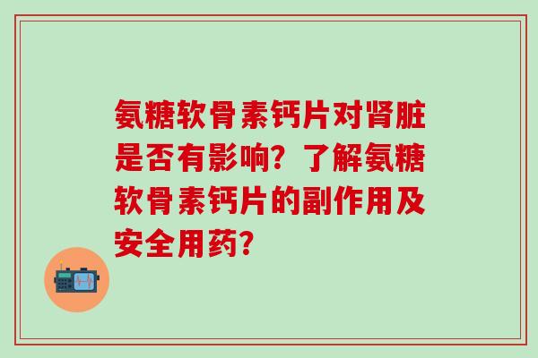 氨糖软骨素钙片对肾脏是否有影响?了解氨糖软骨素钙片的副作用及安全用药?-第1张图片-氨糖科普网 氨糖软骨素钙片对肾脏是否有影响?了解氨糖软骨素钙片的副作用及安全用药?-第1张图片-氨糖科普网