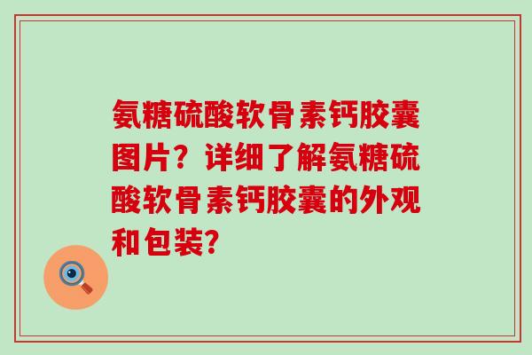 氨糖硫酸软骨素钙胶囊图片?详细了解氨糖硫酸软骨素钙胶囊的外观和包装?-第1张图片-氨糖科普网 氨糖硫酸软骨素钙胶囊图片?详细了解氨糖硫酸软骨素钙胶囊的外观和包装?-第1张图片-氨糖科普网