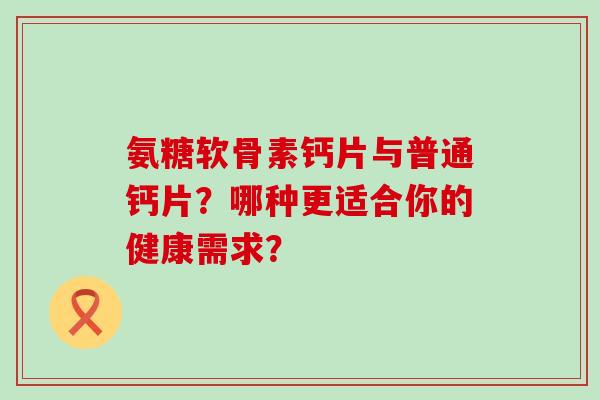 氨糖软骨素钙片与普通钙片？哪种更适合你的健康需求？-第1张图片-氨糖科普网