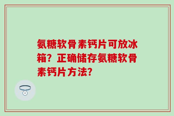 氨糖软骨素钙片可放冰箱?正确储存氨糖软骨素钙片方法?-第1张图片-氨糖科普网 氨糖软骨素钙片可放冰箱?正确储存氨糖软骨素钙片方法?-第1张图片-氨糖科普网