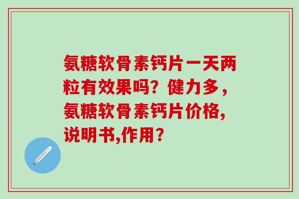 氨糖软骨素钙片一天两粒有效果吗？健力多，氨糖软骨素钙片价格,说明书,作用？-第1张图片-氨糖科普网