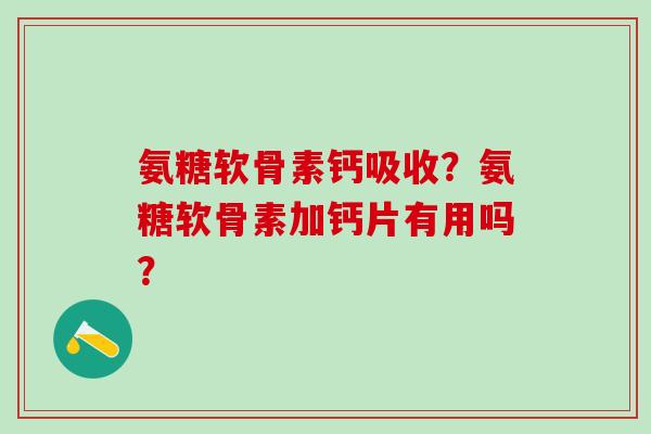 氨糖软骨素钙吸收?氨糖软骨素加钙片有用吗?-第1张图片-氨糖科普网 氨糖软骨素钙吸收?氨糖软骨素加钙片有用吗?-第1张图片-氨糖科普网