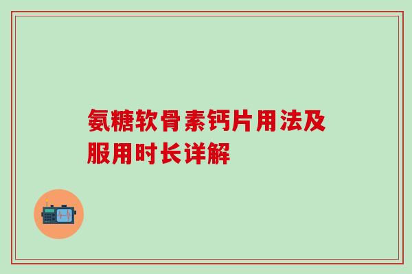 氨糖软骨素钙片用法及服用时长详解-第1张图片-氨糖科普网 氨糖软骨素钙片用法及服用时长详解-第1张图片-氨糖科普网