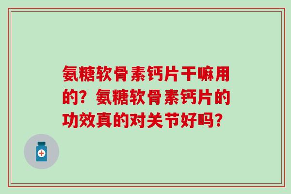 氨糖软骨素钙片干嘛用的?氨糖软骨素钙片的功效真的对关节好吗?-第1张图片-氨糖科普网 氨糖软骨素钙片干嘛用的?氨糖软骨素钙片的功效真的对关节好吗?-第1张图片-氨糖科普网