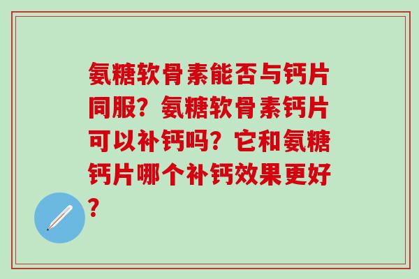 氨糖软骨素能否与钙片同服？氨糖软骨素钙片可以补钙吗？它和氨糖钙片哪个补钙效果更好？-第1张图片-氨糖科普网