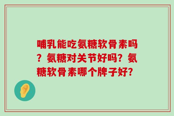 哺乳能吃氨糖软骨素吗?氨糖对关节好吗?氨糖软骨素哪个牌子好?-第1张图片-氨糖科普网 哺乳能吃氨糖软骨素吗?氨糖对关节好吗?氨糖软骨素哪个牌子好?-第1张图片-氨糖科普网
