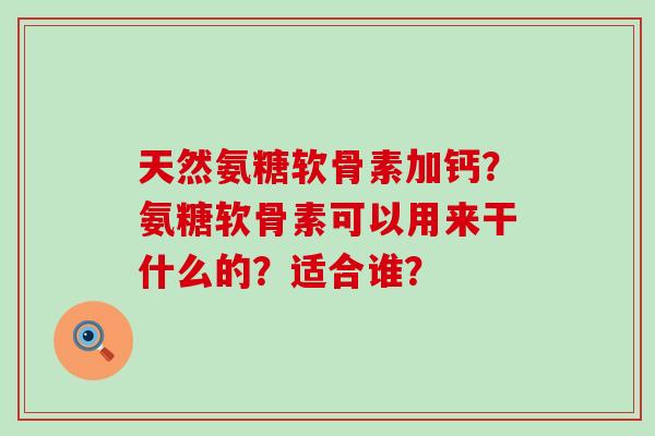 天然氨糖软骨素加钙?氨糖软骨素可以用来干什么的?适合谁?-第1张图片-氨糖科普网 天然氨糖软骨素加钙?氨糖软骨素可以用来干什么的?适合谁?-第1张图片-氨糖科普网