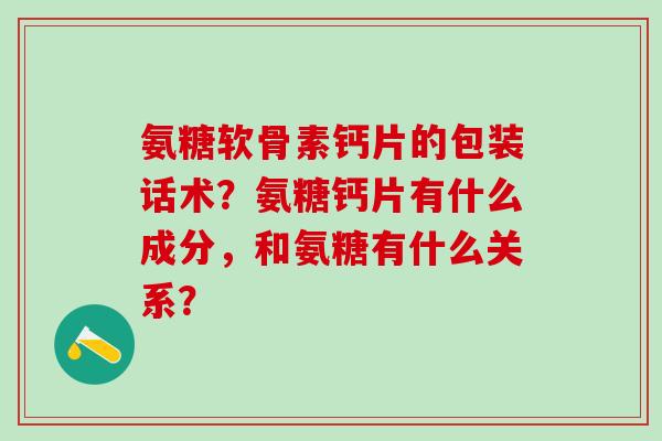 氨糖软骨素钙片的包装话术？氨糖钙片有什么成分，和氨糖有什么关系？-第1张图片-氨糖科普网