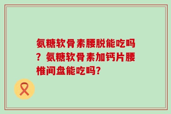 氨糖软骨素腰脱能吃吗?氨糖软骨素加钙片腰椎间盘能吃吗?-第1张图片-氨糖科普网 氨糖软骨素腰脱能吃吗?氨糖软骨素加钙片腰椎间盘能吃吗?-第1张图片-氨糖科普网