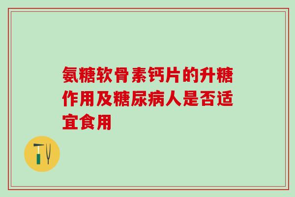 氨糖软骨素钙片的升糖作用及糖尿病人是否适宜食用-第1张图片-氨糖科普网