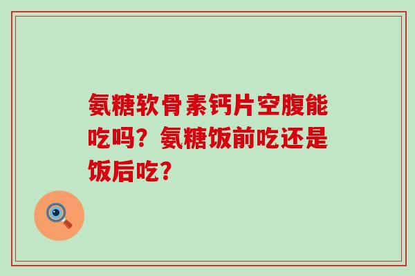氨糖软骨素钙片空腹能吃吗?氨糖饭前吃还是饭后吃?-第1张图片-氨糖科普网 氨糖软骨素钙片空腹能吃吗?氨糖饭前吃还是饭后吃?-第1张图片-氨糖科普网