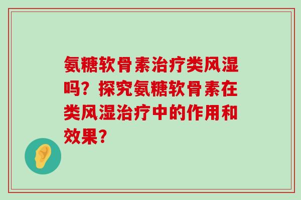 氨糖软骨素治疗类风湿吗?探究氨糖软骨素在类风湿治疗中的作用和效果?-第1张图片-氨糖科普网 氨糖软骨素治疗类风湿吗?探究氨糖软骨素在类风湿治疗中的作用和效果?-第1张图片-氨糖科普网