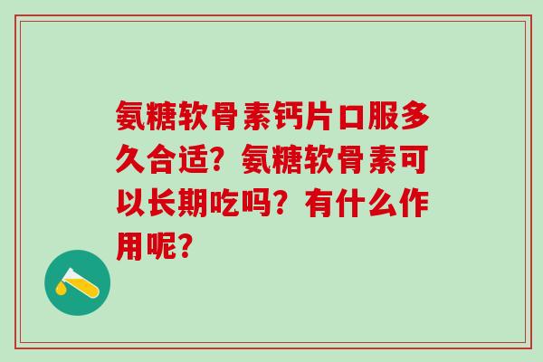 氨糖软骨素钙片口服多久合适?氨糖软骨素可以长期吃吗?有什么作用呢?-第1张图片-氨糖科普网 氨糖软骨素钙片口服多久合适?氨糖软骨素可以长期吃吗?有什么作用呢?-第1张图片-氨糖科普网
