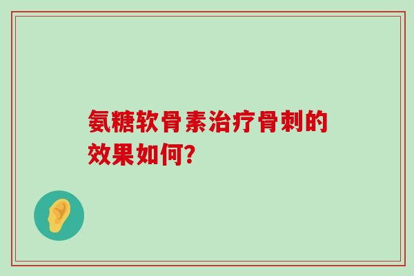 氨糖软骨素治疗骨刺的效果如何?-第1张图片-氨糖科普网 氨糖软骨素治疗骨刺的效果如何?-第1张图片-氨糖科普网