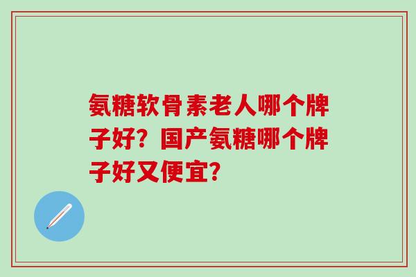 氨糖软骨素老人哪个牌子好?国产氨糖哪个牌子好又便宜?-第1张图片-氨糖科普网 氨糖软骨素老人哪个牌子好?国产氨糖哪个牌子好又便宜?-第1张图片-氨糖科普网