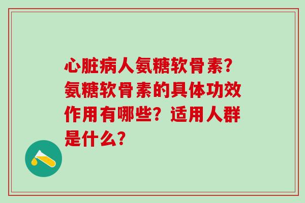 心脏病人氨糖软骨素？氨糖软骨素的具体功效作用有哪些？适用人群是什么？-第1张图片-氨糖科普网