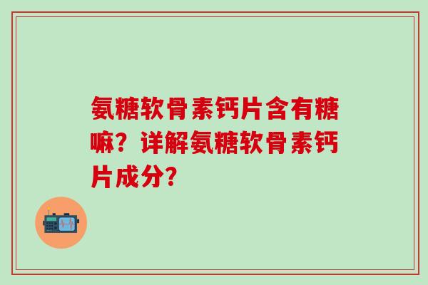 氨糖软骨素钙片含有糖嘛？详解氨糖软骨素钙片成分？-第1张图片-氨糖科普网