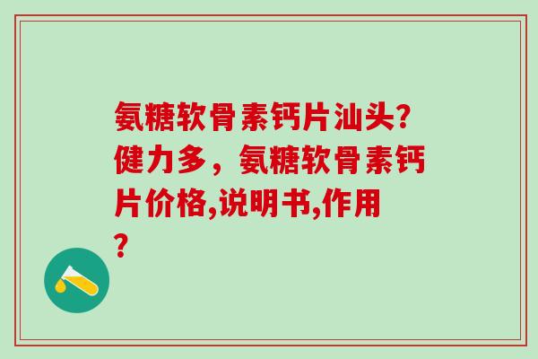 氨糖软骨素钙片汕头?健力多,氨糖软骨素钙片价格,说明书,作用?-第1张图片-氨糖科普网 氨糖软骨素钙片汕头?健力多,氨糖软骨素钙片价格,说明书,作用?-第1张图片-氨糖科普网