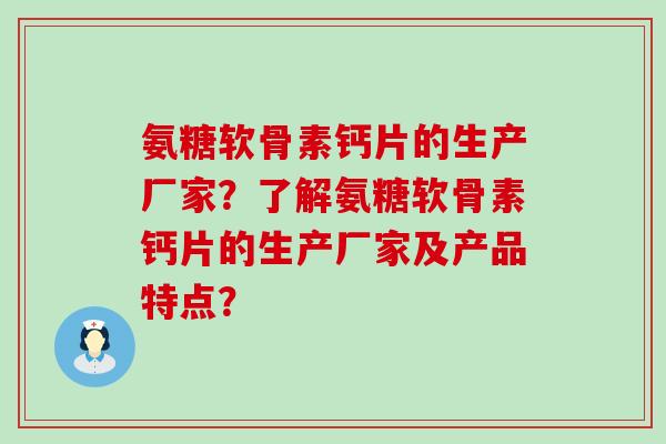 氨糖软骨素钙片的生产厂家？了解氨糖软骨素钙片的生产厂家及产品特点？-第1张图片-氨糖科普网