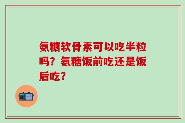 氨糖软骨素可以吃半粒吗?氨糖饭前吃还是饭后吃?-第1张图片-氨糖科普网 氨糖软骨素可以吃半粒吗?氨糖饭前吃还是饭后吃?-第1张图片-氨糖科普网
