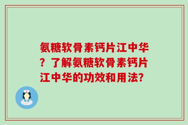 氨糖软骨素钙片江中华？了解氨糖软骨素钙片江中华的功效和用法？-第1张图片-氨糖科普网