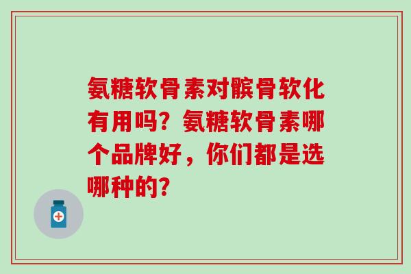 氨糖软骨素对髌骨软化有用吗?氨糖软骨素哪个品牌好,你们都是选哪种的?-第1张图片-氨糖科普网 氨糖软骨素对髌骨软化有用吗?氨糖软骨素哪个品牌好,你们都是选哪种的?-第1张图片-氨糖科普网