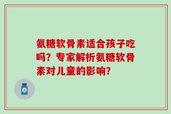 氨糖软骨素适合孩子吃吗?专家解析氨糖软骨素对儿童的影响?-第1张图片-氨糖科普网 氨糖软骨素适合孩子吃吗?专家解析氨糖软骨素对儿童的影响?-第1张图片-氨糖科普网