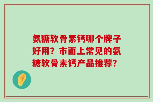 氨糖软骨素钙哪个牌子好用?市面上常见的氨糖软骨素钙产品推荐?-第1张图片-氨糖科普网 氨糖软骨素钙哪个牌子好用?市面上常见的氨糖软骨素钙产品推荐?-第1张图片-氨糖科普网