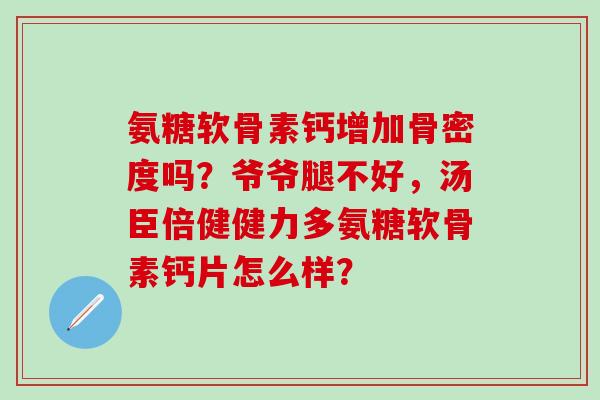 氨糖软骨素钙增加骨密度吗?爷爷腿不好,汤臣倍健健力多氨糖软骨素钙片怎么样?-第1张图片-氨糖科普网 氨糖软骨素钙增加骨密度吗?爷爷腿不好,汤臣倍健健力多氨糖软骨素钙片怎么样?-第1张图片-氨糖科普网