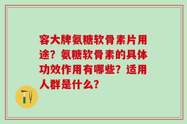 容大牌氨糖软骨素片用途?氨糖软骨素的具体功效作用有哪些?适用人群是什么?-第1张图片-氨糖科普网 容大牌氨糖软骨素片用途?氨糖软骨素的具体功效作用有哪些?适用人群是什么?-第1张图片-氨糖科普网