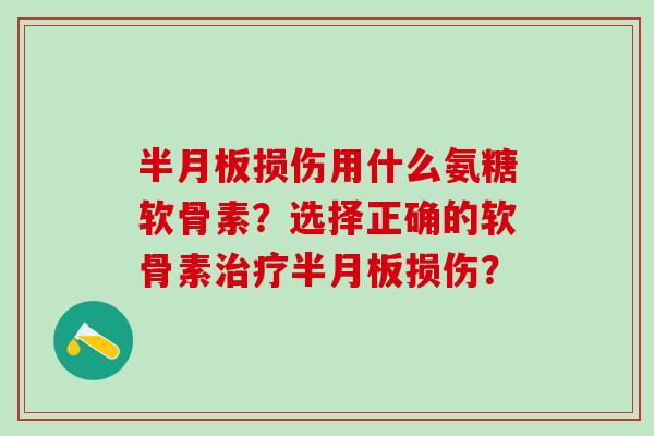 半月板损伤用什么氨糖软骨素?选择正确的软骨素治疗半月板损伤?-第1张图片-氨糖科普网 半月板损伤用什么氨糖软骨素?选择正确的软骨素治疗半月板损伤?-第1张图片-氨糖科普网