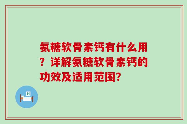 氨糖软骨素钙有什么用?详解氨糖软骨素钙的功效及适用范围?-第1张图片-氨糖科普网 氨糖软骨素钙有什么用?详解氨糖软骨素钙的功效及适用范围?-第1张图片-氨糖科普网