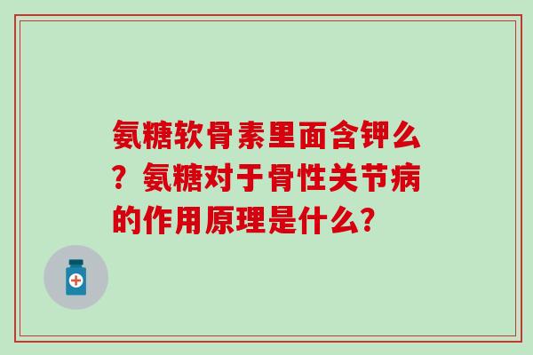 氨糖软骨素里面含钾么?氨糖对于骨性关节病的作用原理是什么?-第1张图片-氨糖科普网 氨糖软骨素里面含钾么?氨糖对于骨性关节病的作用原理是什么?-第1张图片-氨糖科普网