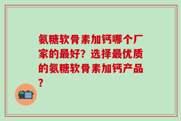 氨糖软骨素加钙哪个厂家的最好？选择最优质的氨糖软骨素加钙产品？-第1张图片-氨糖科普网