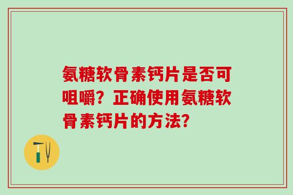 氨糖软骨素钙片是否可咀嚼？正确使用氨糖软骨素钙片的方法？-第1张图片-氨糖科普网