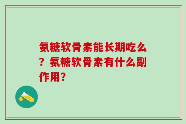氨糖软骨素能长期吃么？氨糖软骨素有什么副作用？-第1张图片-氨糖科普网
