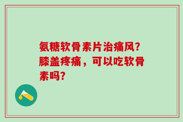 氨糖软骨素片治痛风？膝盖疼痛，可以吃软骨素吗？-第1张图片-氨糖科普网