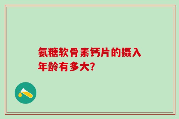 氨糖软骨素钙片的摄入年龄有多大?-第1张图片-氨糖科普网 氨糖软骨素钙片的摄入年龄有多大?-第1张图片-氨糖科普网