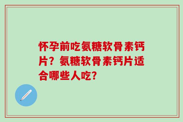 怀孕前吃氨糖软骨素钙片?氨糖软骨素钙片适合哪些人吃?-第1张图片-氨糖科普网 怀孕前吃氨糖软骨素钙片?氨糖软骨素钙片适合哪些人吃?-第1张图片-氨糖科普网