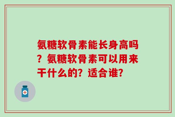 氨糖软骨素能长身高吗?氨糖软骨素可以用来干什么的?适合谁?-第1张图片-氨糖科普网 氨糖软骨素能长身高吗?氨糖软骨素可以用来干什么的?适合谁?-第1张图片-氨糖科普网