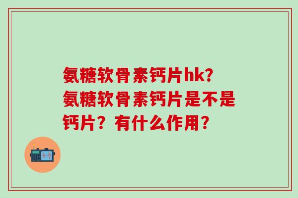 氨糖软骨素钙片hk?氨糖软骨素钙片是不是钙片?有什么作用?-第1张图片-氨糖科普网 氨糖软骨素钙片hk?氨糖软骨素钙片是不是钙片?有什么作用?-第1张图片-氨糖科普网