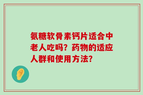 氨糖软骨素钙片适合中老人吃吗?药物的适应人群和使用方法?-第1张图片-氨糖科普网 氨糖软骨素钙片适合中老人吃吗?药物的适应人群和使用方法?-第1张图片-氨糖科普网