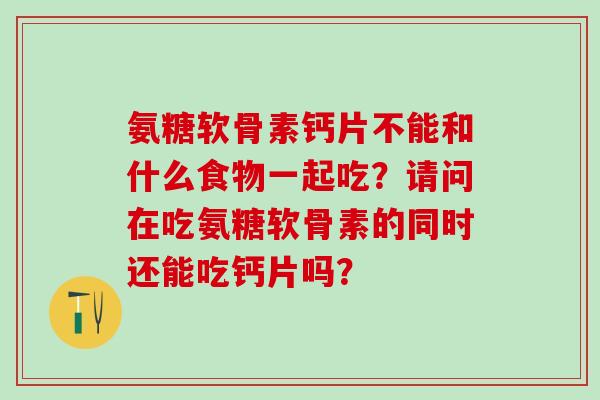 氨糖软骨素钙片不能和什么食物一起吃?请问在吃氨糖软骨素的同时还能吃钙片吗?-第1张图片-氨糖科普网 氨糖软骨素钙片不能和什么食物一起吃?请问在吃氨糖软骨素的同时还能吃钙片吗?-第1张图片-氨糖科普网