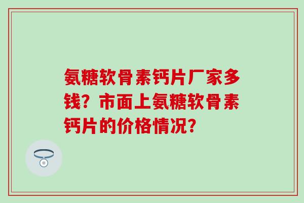 氨糖软骨素钙片厂家多钱？市面上氨糖软骨素钙片的价格情况？-第1张图片-氨糖科普网