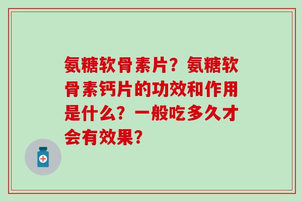 氨糖软骨素片?氨糖软骨素钙片的功效和作用是什么?一般吃多久才会有效果?-第1张图片-氨糖科普网 氨糖软骨素片?氨糖软骨素钙片的功效和作用是什么?一般吃多久才会有效果?-第1张图片-氨糖科普网