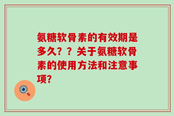 氨糖软骨素的有效期是多久？？关于氨糖软骨素的使用方法和注意事项？-第1张图片-氨糖科普网