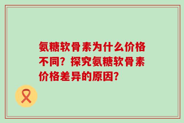 氨糖软骨素为什么价格不同?探究氨糖软骨素价格差异的原因?-第1张图片-氨糖科普网 氨糖软骨素为什么价格不同?探究氨糖软骨素价格差异的原因?-第1张图片-氨糖科普网