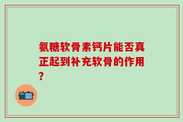 氨糖软骨素钙片能否真正起到补充软骨的作用?-第1张图片-氨糖科普网 氨糖软骨素钙片能否真正起到补充软骨的作用?-第1张图片-氨糖科普网