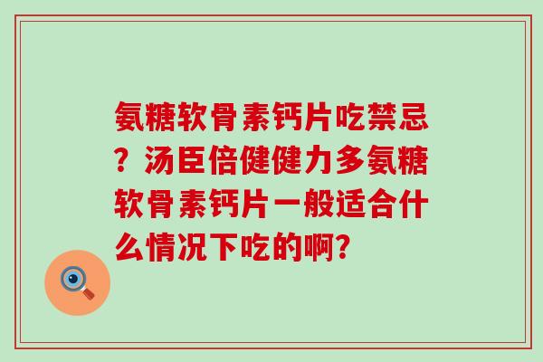 氨糖软骨素钙片吃禁忌?汤臣倍健健力多氨糖软骨素钙片一般适合什么情况下吃的啊?-第1张图片-氨糖科普网 氨糖软骨素钙片吃禁忌?汤臣倍健健力多氨糖软骨素钙片一般适合什么情况下吃的啊?-第1张图片-氨糖科普网